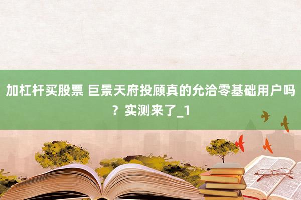加杠杆买股票 巨景天府投顾真的允洽零基础用户吗？实测来了_1