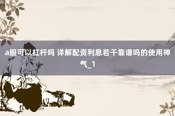 a股可以杠杆吗 详解配资利息若干靠谱吗的使用神气_1