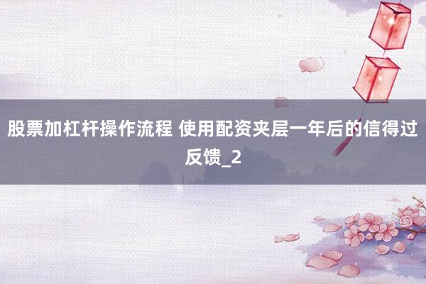 股票加杠杆操作流程 使用配资夹层一年后的信得过反馈_2
