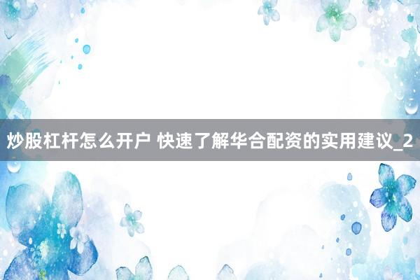 炒股杠杆怎么开户 快速了解华合配资的实用建议_2