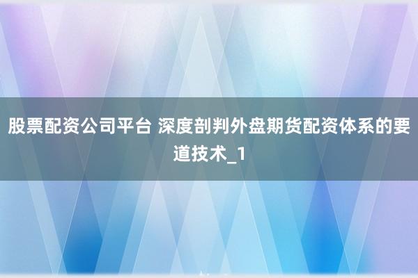 股票配资公司平台 深度剖判外盘期货配资体系的要道技术_1