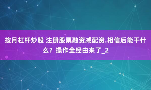 按月杠杆炒股 注册股票融资减配资.相信后能干什么？操作全经由来了_2