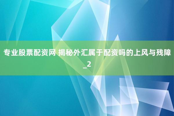 专业股票配资网 揭秘外汇属于配资吗的上风与残障_2