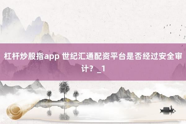 杠杆炒股指app 世纪汇通配资平台是否经过安全审计？_1