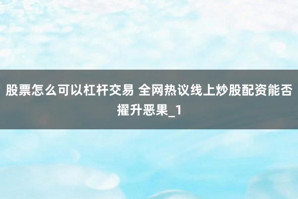 股票怎么可以杠杆交易 全网热议线上炒股配资能否擢升恶果_1