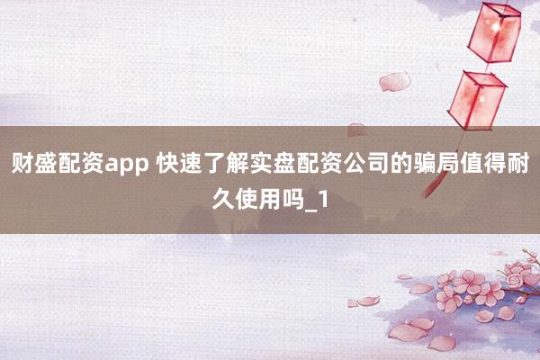 财盛配资app 快速了解实盘配资公司的骗局值得耐久使用吗_1