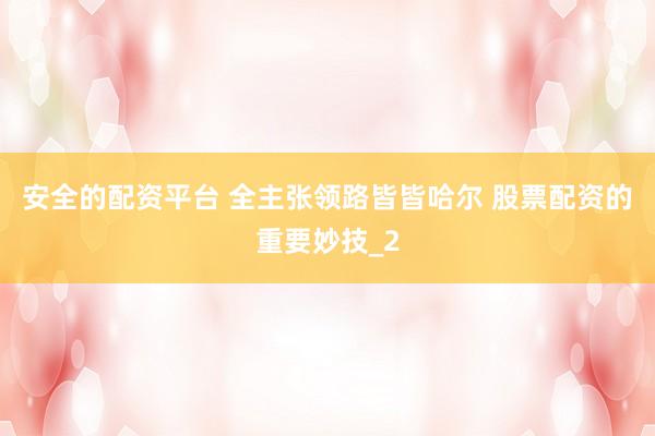 安全的配资平台 全主张领路皆皆哈尔 股票配资的重要妙技_2