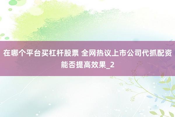 在哪个平台买杠杆股票 全网热议上市公司代抓配资能否提高效果_2