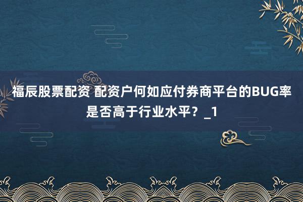 福辰股票配资 配资户何如应付券商平台的BUG率是否高于行业水平？_1