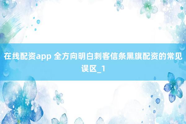 在线配资app 全方向明白刺客信条黑旗配资的常见误区_1