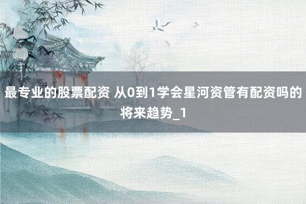 最专业的股票配资 从0到1学会星河资管有配资吗的将来趋势_1