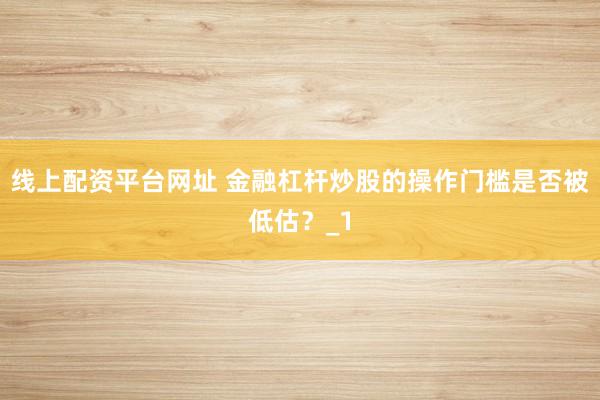线上配资平台网址 金融杠杆炒股的操作门槛是否被低估？_1