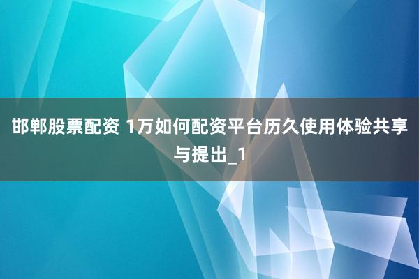 邯郸股票配资 1万如何配资平台历久使用体验共享与提出_1
