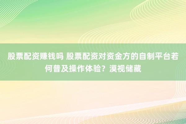 股票配资赚钱吗 股票配资对资金方的自制平台若何普及操作体验？漠视储藏