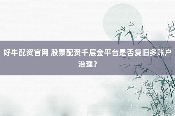 好牛配资官网 股票配资千层金平台是否复旧多账户治理？