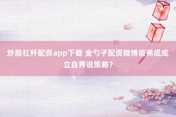 炒股杠杆配资app下载 金勺子配资微博能弗成成立自界说策略?