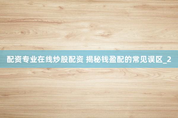 配资专业在线炒股配资 揭秘钱盈配的常见误区_2