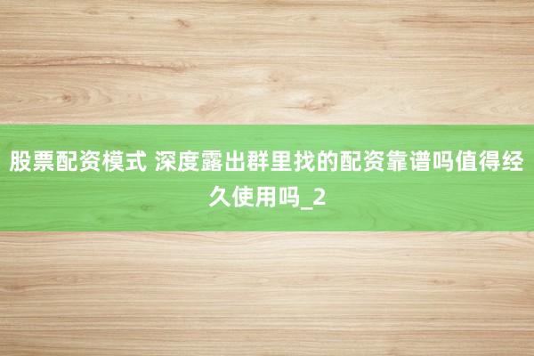 股票配资模式 深度露出群里找的配资靠谱吗值得经久使用吗_2